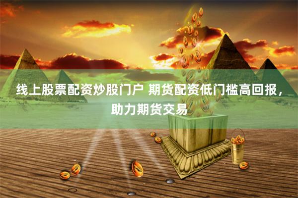 线上股票配资炒股门户 期货配资低门槛高回报，助力期货交易