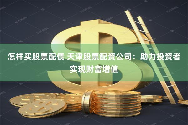 怎样买股票配债 天津股票配资公司：助力投资者实现财富增值