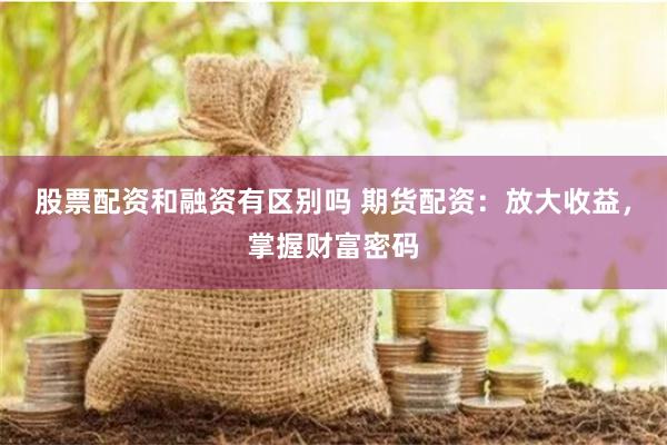 股票配资和融资有区别吗 期货配资：放大收益，掌握财富密码