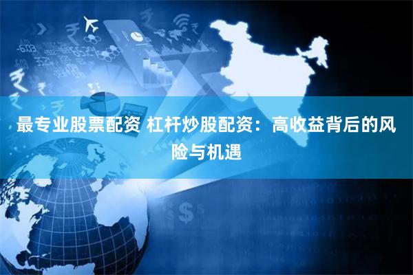 最专业股票配资 杠杆炒股配资：高收益背后的风险与机遇