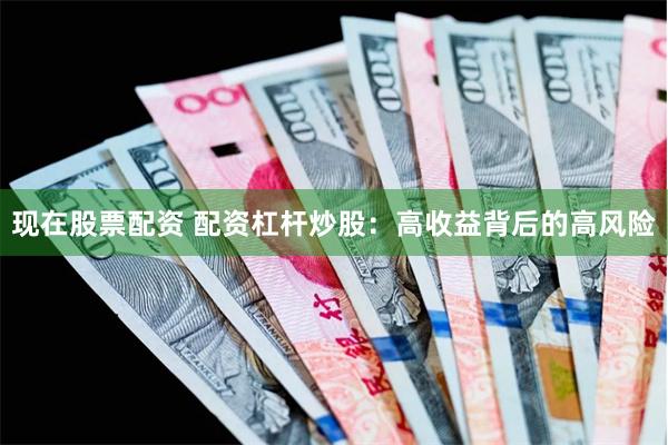 现在股票配资 配资杠杆炒股：高收益背后的高风险